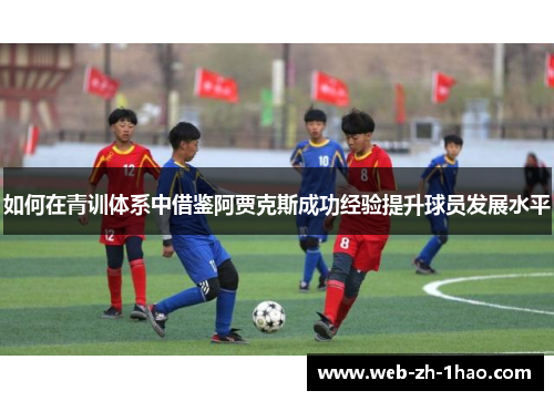 如何在青训体系中借鉴阿贾克斯成功经验提升球员发展水平 如何在青训体系中借鉴阿贾克斯成功经验提升球员发展水平