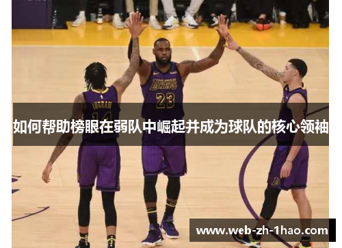 如何帮助榜眼在弱队中崛起并成为球队的核心领袖 如何帮助榜眼在弱队中崛起并成为球队的核心领袖