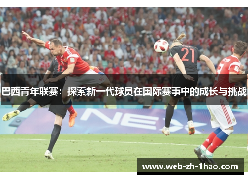 巴西青年联赛:探索新一代球员在国际赛事中的成长与挑战 巴西青年联赛:探索新一代球员在国际赛事中的成长与挑战