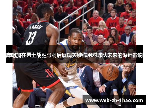 库明加在勇士战胜马刺后展现关键作用对球队未来的深远影响