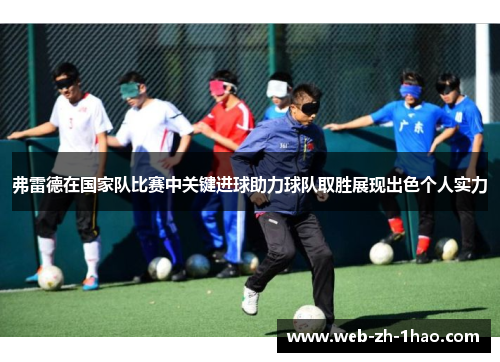 弗雷德在国家队比赛中关键进球助力球队取胜展现出色个人实力 弗雷德在国家队比赛中关键进球助力球队取胜展现出色个人实力