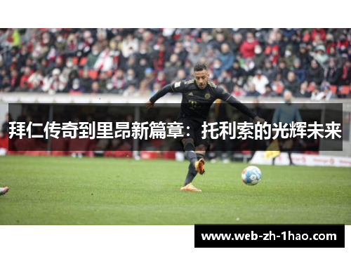 拜仁传奇到里昂新篇章:托利索的光辉未来 拜仁传奇到里昂新篇章:托利索的光辉未来