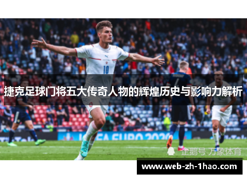 捷克足球门将五大传奇人物的辉煌历史与影响力解析 捷克足球门将五大传奇人物的辉煌历史与影响力解析