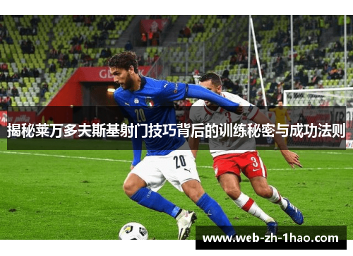 揭秘莱万多夫斯基射门技巧背后的训练秘密与成功法则