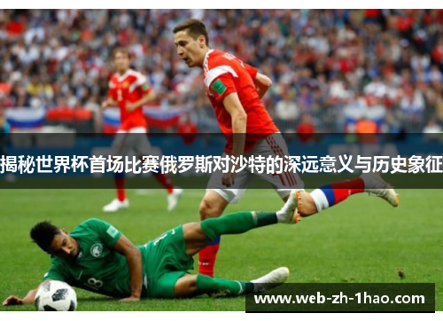 揭秘世界杯首场比赛俄罗斯对沙特的深远意义与历史象征 揭秘世界杯首场比赛俄罗斯对沙特的深远意义与历史象征