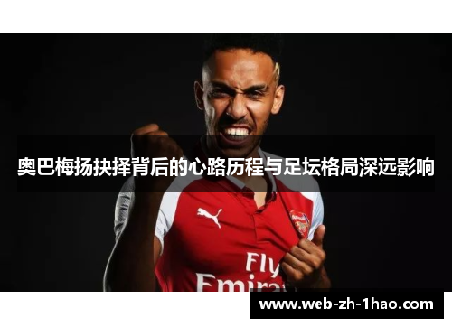 奥巴梅扬抉择背后的心路历程与足坛格局深远影响