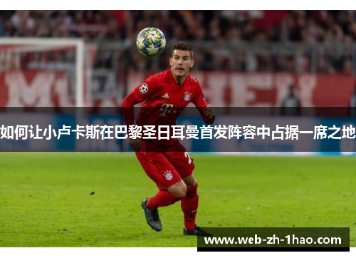 如何让小卢卡斯在巴黎圣日耳曼首发阵容中占据一席之地