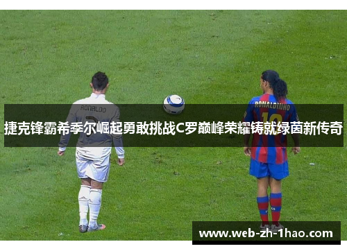 捷克锋霸希季尔崛起勇敢挑战C罗巅峰荣耀铸就绿茵新传奇