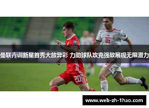 曼联青训新星首秀大放异彩 力助球队攻克强敌展现无限潜力