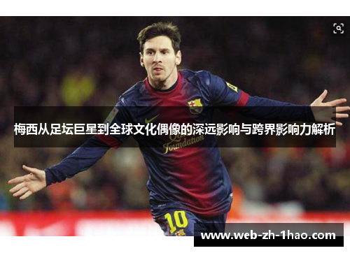 梅西从足坛巨星到全球文化偶像的深远影响与跨界影响力解析