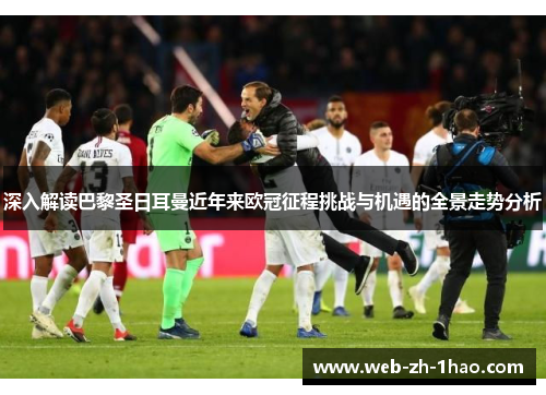 深入解读巴黎圣日耳曼近年来欧冠征程挑战与机遇的全景走势分析