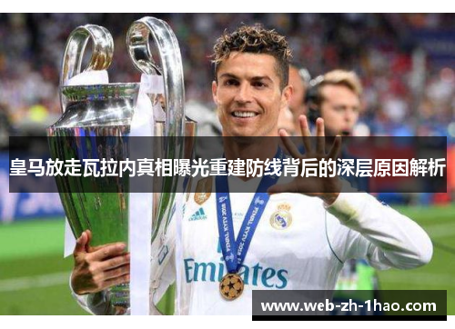 皇马放走瓦拉内真相曝光重建防线背后的深层原因解析 皇马放走瓦拉内真相曝光重建防线背后的深层原因解析