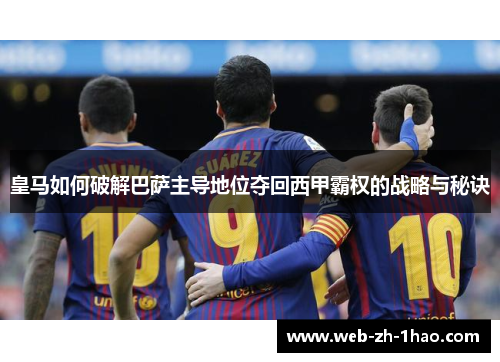 皇马如何破解巴萨主导地位夺回西甲霸权的战略与秘诀 皇马如何破解巴萨主导地位夺回西甲霸权的战略与秘诀