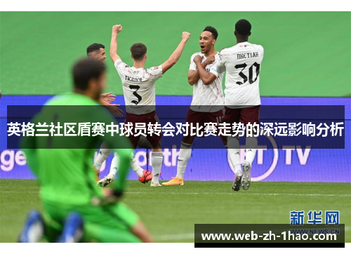 英格兰社区盾赛中球员转会对比赛走势的深远影响分析