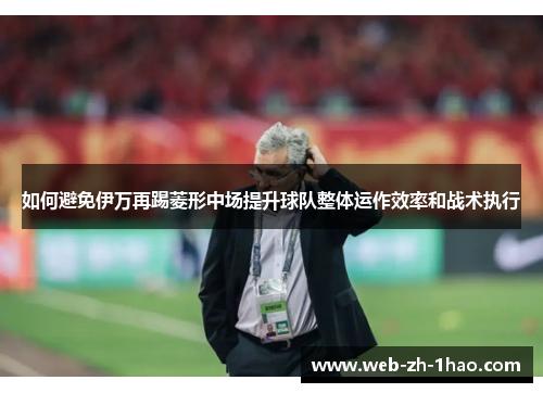 如何避免伊万再踢菱形中场提升球队整体运作效率和战术执行