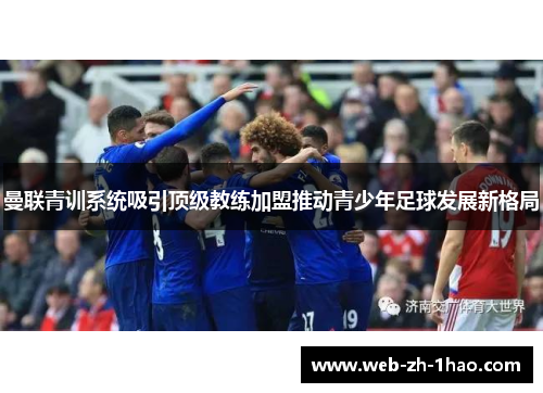 曼联青训系统吸引顶级教练加盟推动青少年足球发展新格局 曼联青训系统吸引顶级教练加盟推动青少年足球发展新格局