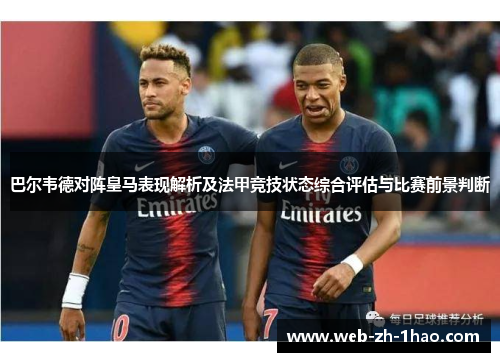 巴尔韦德对阵皇马表现解析及法甲竞技状态综合评估与比赛前景判断