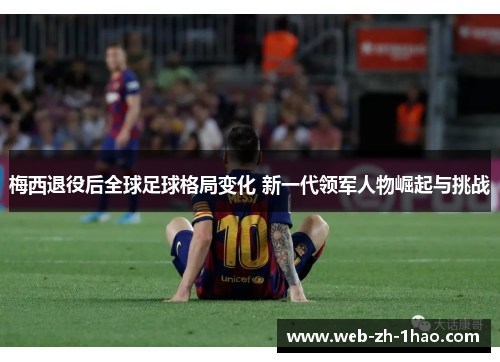 梅西退役后全球足球格局变化 新一代领军人物崛起与挑战