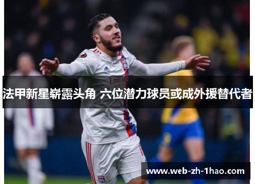 法甲新星崭露头角 六位潜力球员或成外援替代者 法甲新星崭露头角 六位潜力球员或成外援替代者