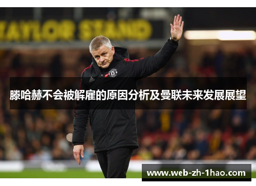 滕哈赫不会被解雇的原因分析及曼联未来发展展望 滕哈赫不会被解雇的原因分析及曼联未来发展展望