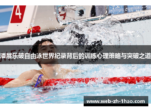 潘展乐破自由泳世界纪录背后的训练心理策略与突破之道 潘展乐破自由泳世界纪录背后的训练心理策略与突破之道