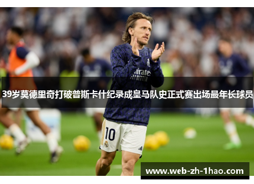 39岁莫德里奇打破普斯卡什纪录成皇马队史正式赛出场最年长球员