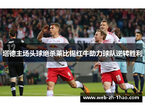 塔德主场头球绝杀莱比锡红牛助力球队逆转胜利 塔德主场头球绝杀莱比锡红牛助力球队逆转胜利