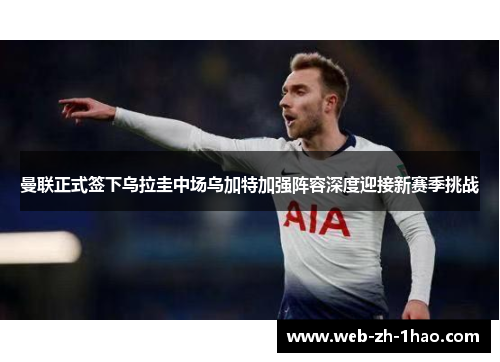 曼联正式签下乌拉圭中场乌加特加强阵容深度迎接新赛季挑战 曼联正式签下乌拉圭中场乌加特加强阵容深度迎接新赛季挑战