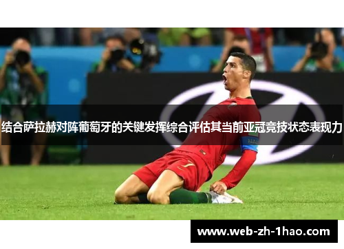 结合萨拉赫对阵葡萄牙的关键发挥综合评估其当前亚冠竞技状态表现力