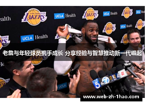 老詹与年轻球员携手成长 分享经验与智慧推动新一代崛起