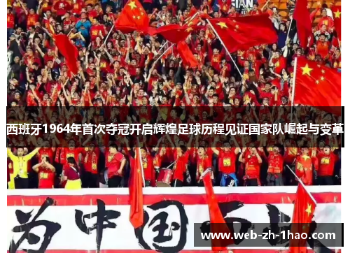 西班牙1964年首次夺冠开启辉煌足球历程见证国家队崛起与变革