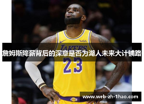 詹姆斯降薪背后的深意是否为湖人未来大计铺路 詹姆斯降薪背后的深意是否为湖人未来大计铺路