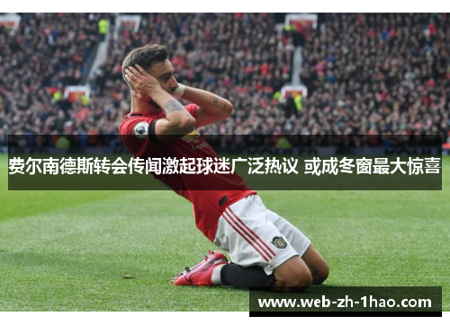 费尔南德斯转会传闻激起球迷广泛热议 或成冬窗最大惊喜