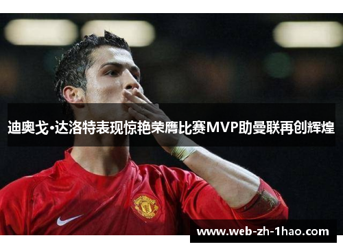 迪奥戈·达洛特表现惊艳荣膺比赛MVP助曼联再创辉煌 迪奥戈·达洛特表现惊艳荣膺比赛MVP助曼联再创辉煌