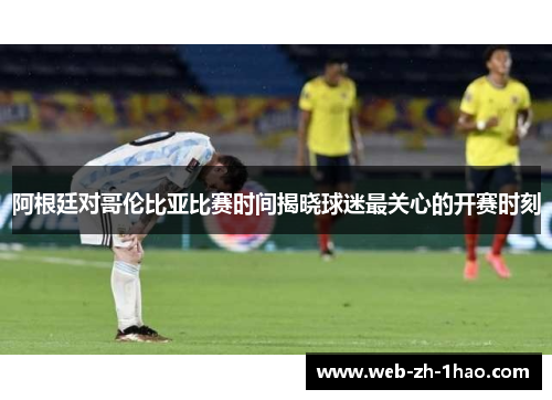 阿根廷对哥伦比亚比赛时间揭晓球迷最关心的开赛时刻