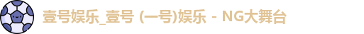 壹号娱乐_壹号 (一号)娱乐 - NG大舞台